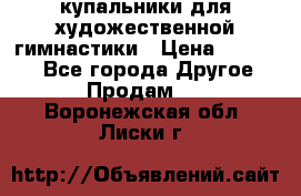 купальники для художественной гимнастики › Цена ­ 12 000 - Все города Другое » Продам   . Воронежская обл.,Лиски г.